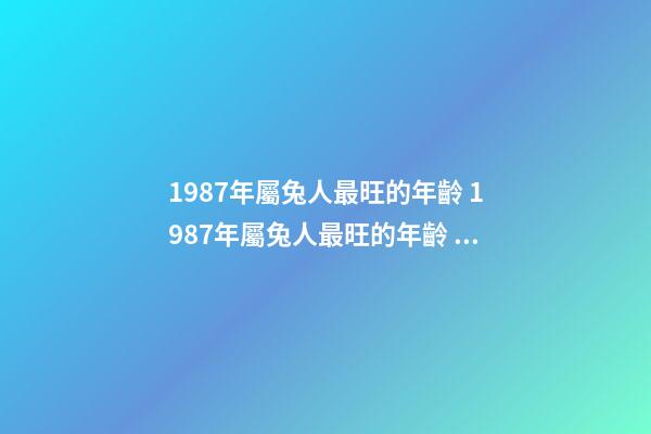 1987年屬兔人最旺的年齡 1987年屬兔人最旺的年齡 屬兔的劫難是多少歲數(shù)-第1張-觀點(diǎn)-玄機(jī)派